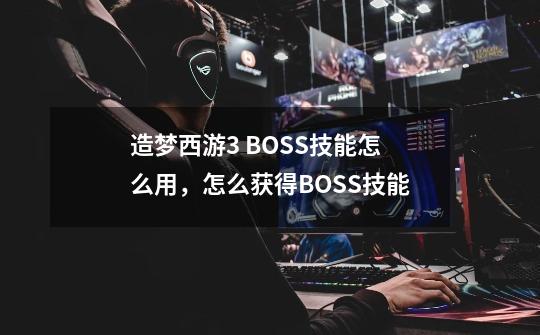 造梦西游3 BOSS技能怎么用，怎么获得BOSS技能-第1张-游戏资讯-龙启科技