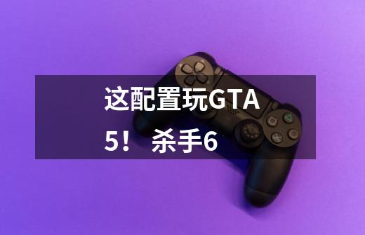 这配置玩GTA5！ 杀手6-第1张-游戏资讯-龙启科技