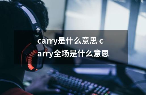 carry是什么意思 carry全场是什么意思-第1张-游戏资讯-龙启科技