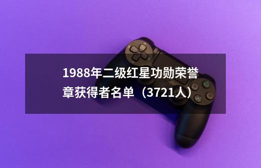 1988年二级红星功勋荣誉章获得者名单（3721人）-第1张-游戏资讯-龙启科技