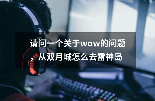 请问一个关于wow的问题，从双月城怎么去雷神岛-第1张-游戏资讯-龙启科技