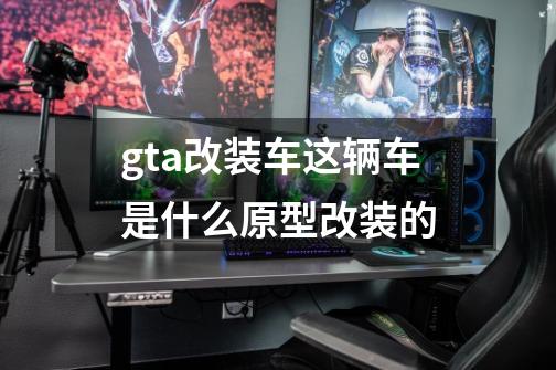 gta改装车这辆车是什么原型改装的-第1张-游戏资讯-龙启科技