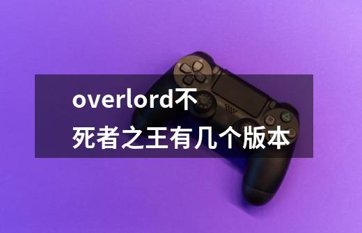 overlord不死者之王有几个版本-第1张-游戏资讯-龙启科技