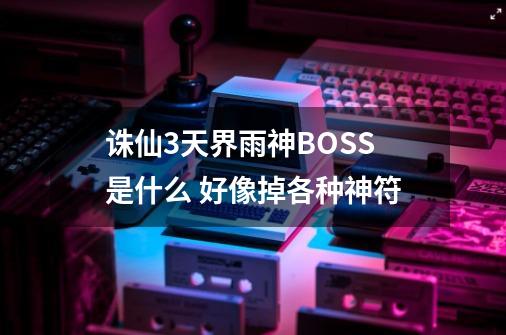 诛仙3天界雨神BOSS是什么 好像掉各种神符-第1张-游戏资讯-龙启科技