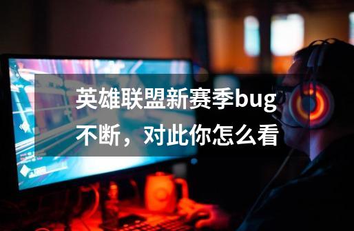 英雄联盟新赛季bug不断，对此你怎么看-第1张-游戏资讯-龙启科技