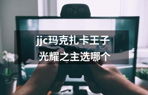 jjc玛克扎卡王子 光耀之主选哪个-第1张-游戏资讯-龙启科技