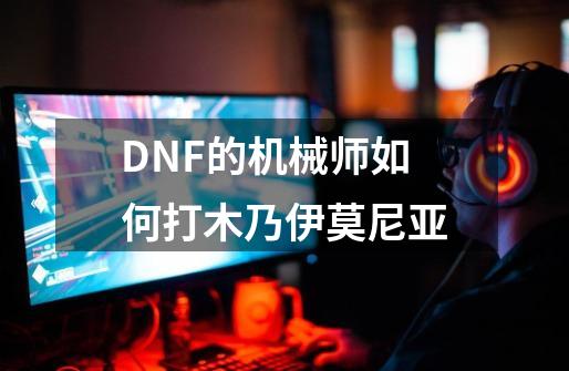 DNF的机械师如何打木乃伊莫尼亚-第1张-游戏资讯-龙启科技