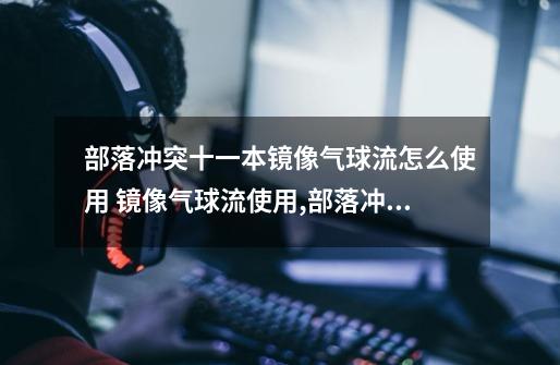 部落冲突十一本镜像气球流怎么使用 镜像气球流使用,部落冲突超级气球配兵-第1张-游戏资讯-龙启科技