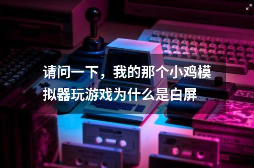 请问一下，我的那个小鸡模拟器玩游戏为什么是白屏-第1张-游戏资讯-龙启科技