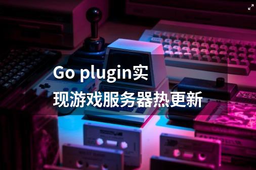 Go plugin实现游戏服务器热更新-第1张-游戏资讯-龙启科技