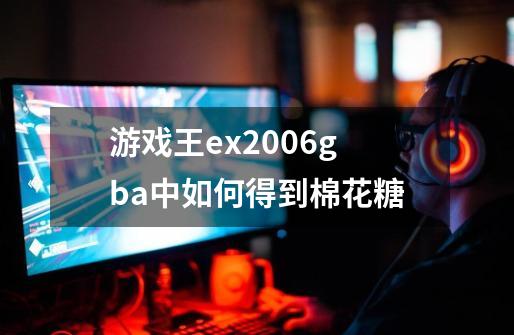 游戏王ex2006gba中如何得到棉花糖-第1张-游戏资讯-龙启科技