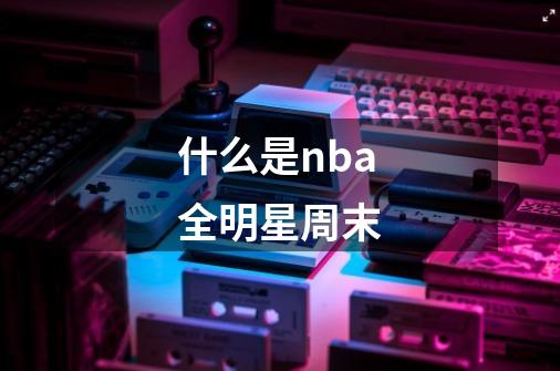 什么是nba全明星周末-第1张-游戏资讯-龙启科技