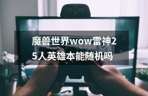 魔兽世界wow雷神25人英雄本能随机吗-第1张-游戏资讯-龙启科技