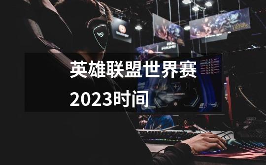 英雄联盟世界赛2023时间-第1张-游戏资讯-龙启科技