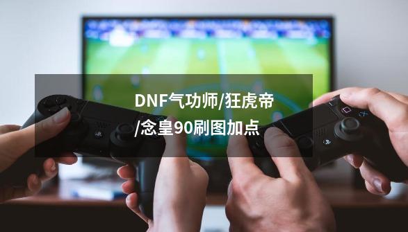 DNF气功师/狂虎帝/念皇90刷图加点-第1张-游戏资讯-龙启科技