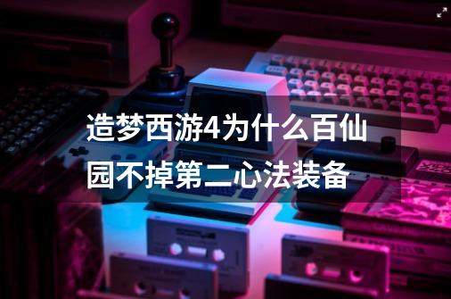 造梦西游4为什么百仙园不掉第二心法装备-第1张-游戏资讯-龙启科技