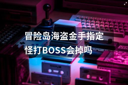 冒险岛海盗金手指定怪打BOSS会掉吗-第1张-游戏资讯-龙启科技