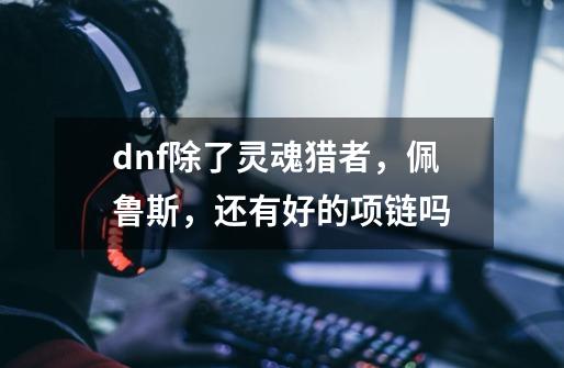 dnf除了灵魂猎者，佩鲁斯，还有好的项链吗-第1张-游戏资讯-龙启科技