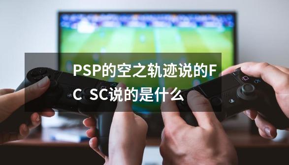 PSP的空之轨迹说的FC  SC说的是什么-第1张-游戏资讯-龙启科技