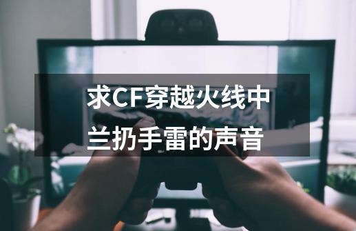 求CF穿越火线中兰扔手雷的声音-第1张-游戏资讯-龙启科技