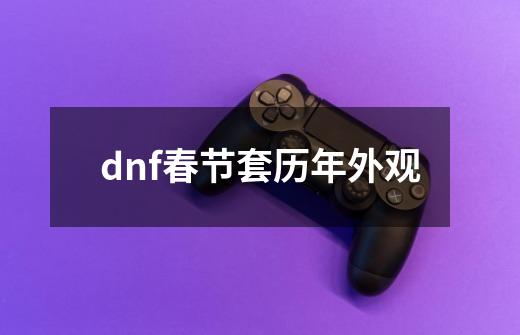 dnf春节套历年外观-第1张-游戏资讯-龙启科技