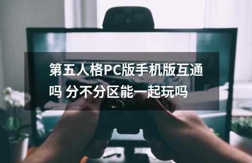 第五人格PC版手机版互通吗 分不分区能一起玩吗-第1张-游戏资讯-龙启科技