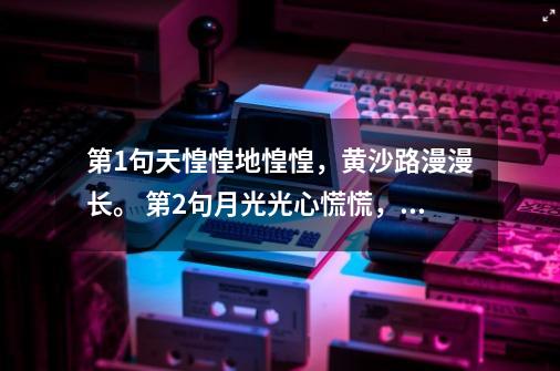 第1句天惶惶地惶惶，黄沙路漫漫长。 第2句月光光心慌慌，六轮回渡忘川。问下一句。-第1张-游戏资讯-龙启科技