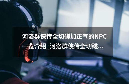 河洛群侠传全切磋加正气的NPC一览介绍_河洛群侠传全切磋加正气的NPC一览是什么-第1张-游戏资讯-龙启科技