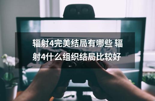 辐射4完美结局有哪些 辐射4什么组织结局比较好-第1张-游戏资讯-龙启科技