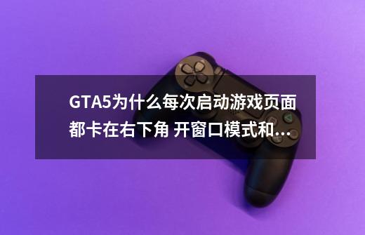 GTA5为什么每次启动游戏页面都卡在右下角 开窗口模式和无边框都会卡在右下角 这个要怎么搞-第1张-游戏资讯-龙启科技