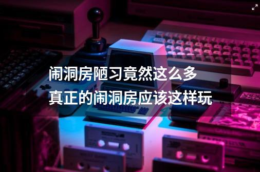 闹洞房陋习竟然这么多 真正的闹洞房应该这样玩-第1张-游戏资讯-龙启科技