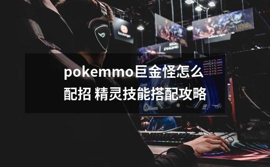 pokemmo巨金怪怎么配招 精灵技能搭配攻略-第1张-游戏资讯-龙启科技