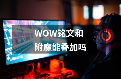 WOW铭文和附魔能叠加吗-第1张-游戏资讯-龙启科技