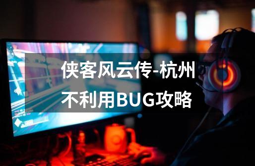 侠客风云传-杭州不利用BUG攻略-第1张-游戏资讯-龙启科技