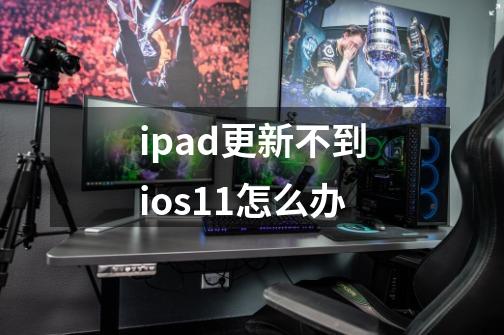 ipad更新不到ios11怎么办-第1张-游戏资讯-龙启科技