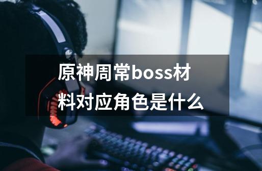 原神周常boss材料对应角色是什么-第1张-游戏资讯-龙启科技