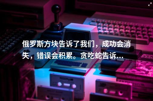 俄罗斯方块告诉了我们，成功会消失，错误会积累。贪吃蛇告诉了我们，越到后面越危险，最大的敌人是自己。-第1张-游戏资讯-龙启科技