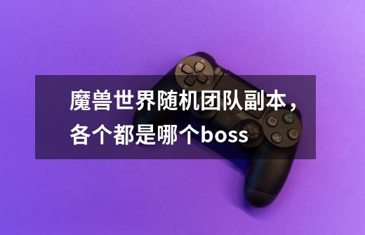 魔兽世界随机团队副本，各个都是哪个boss-第1张-游戏资讯-龙启科技