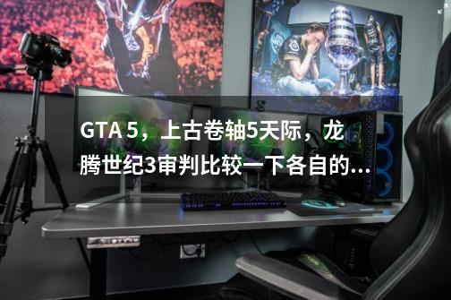 GTA 5，上古卷轴5天际，龙腾世纪3审判比较一下各自的优缺点-第1张-游戏资讯-龙启科技