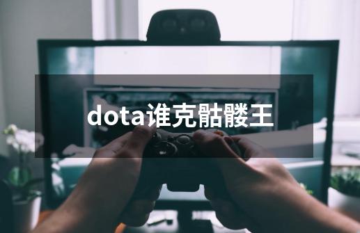 dota谁克骷髅王-第1张-游戏资讯-龙启科技