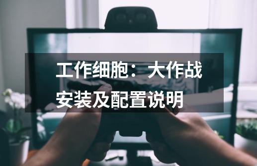 工作细胞：大作战安装及配置说明-第1张-游戏资讯-龙启科技