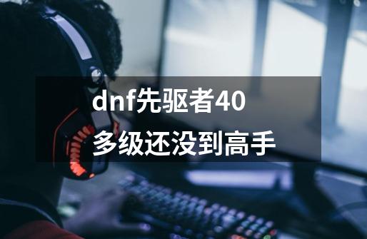 dnf先驱者40多级还没到高手-第1张-游戏资讯-龙启科技