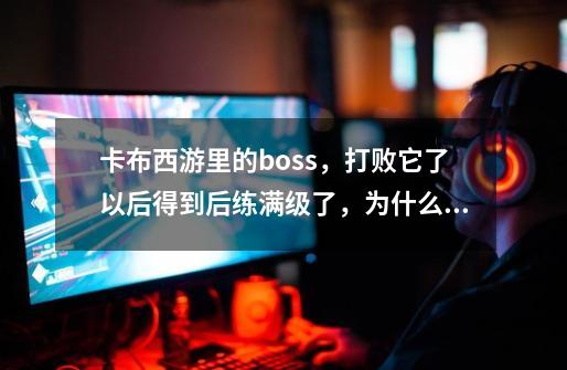 卡布西游里的boss，打败它了以后得到后练满级了，为什么那个系统boss有的技能我的那个没有-第1张-游戏资讯-龙启科技