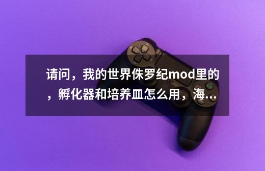 请问，我的世界侏罗纪mod里的，孵化器和培养皿怎么用，海王龙的蛋怎么用，基因怎么用，求解-第1张-游戏资讯-龙启科技