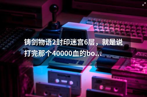 铸剑物语2封印迷宫6层，就是说打完那个40000血的boss之后 再去那个地方 不知道该怎么走 总是滑来滑去的-第1张-游戏资讯-龙启科技