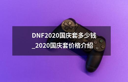 DNF2020国庆套多少钱_2020国庆套价格介绍-第1张-游戏资讯-龙启科技