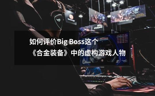 如何评价Big Boss这个《合金装备》中的虚构游戏人物-第1张-游戏资讯-龙启科技