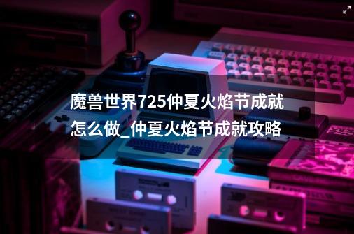 魔兽世界7.25仲夏火焰节成就怎么做_仲夏火焰节成就攻略-第1张-游戏资讯-龙启科技