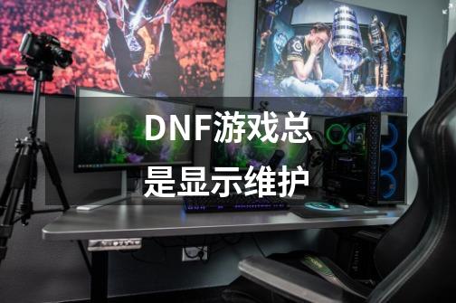 DNF游戏总是显示维护-第1张-游戏资讯-龙启科技