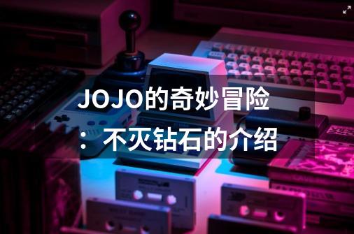 JOJO的奇妙冒险：不灭钻石的介绍-第1张-游戏资讯-龙启科技